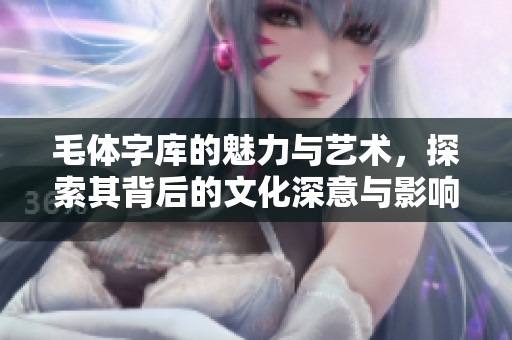 毛体字库的魅力与艺术，探索其背后的文化深意与影响