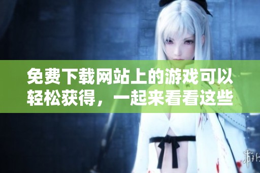 免费下载网站上的游戏可以轻松获得，一起来看看这些资源吧！