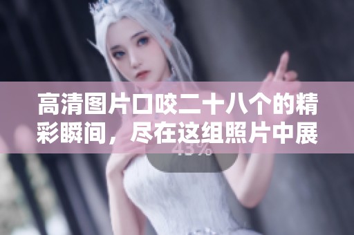 高清图片口咬二十八个的精彩瞬间，尽在这组照片中展现出来