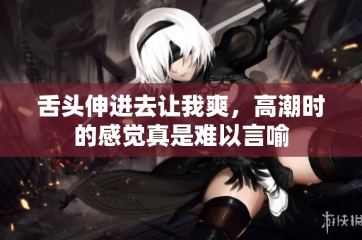 舌头伸进去让我爽，高潮时的感觉真是难以言喻