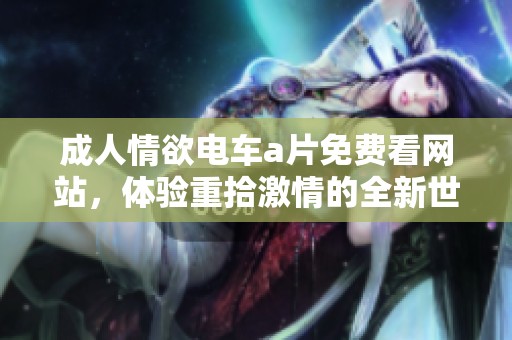 **情欲电车**免费看网站，体验重拾激情的全新世界