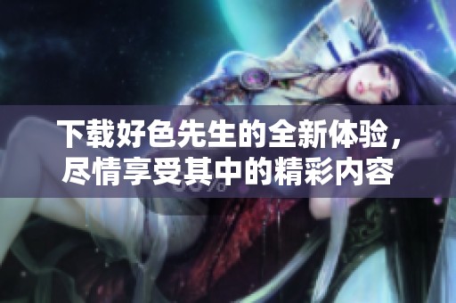 下载好色先生的全新体验，尽情享受其中的精彩内容