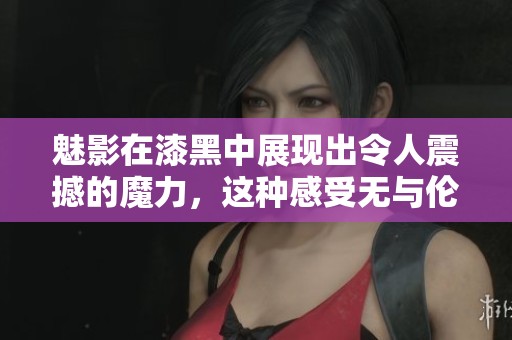 魅影在漆黑中展现出令人震撼的魔力，这种感受无与伦比。