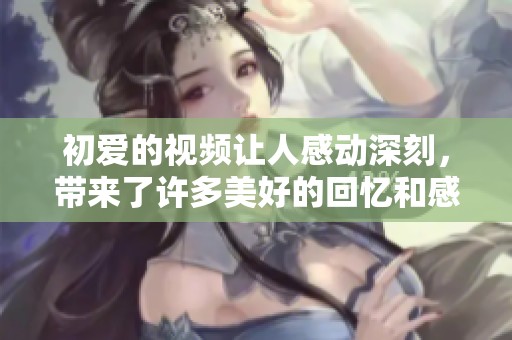 初爱的视频让人感动深刻，带来了许多美好的回忆和感受。