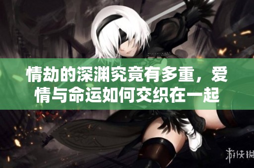 情劫的深渊究竟有多重，爱情与命运如何交织在一起