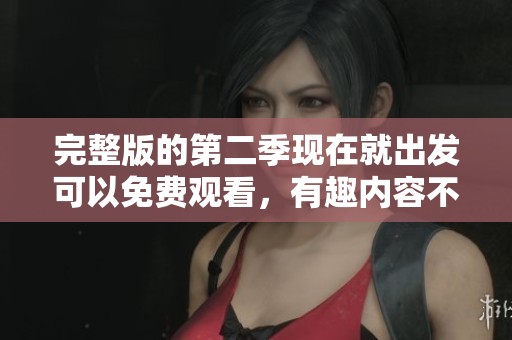 完整版的第二季现在就出发可以免费观看，有趣内容不容错过