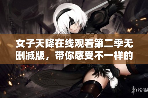 女子天降在线观看第二季无删减版，带你感受不一样的精彩内容