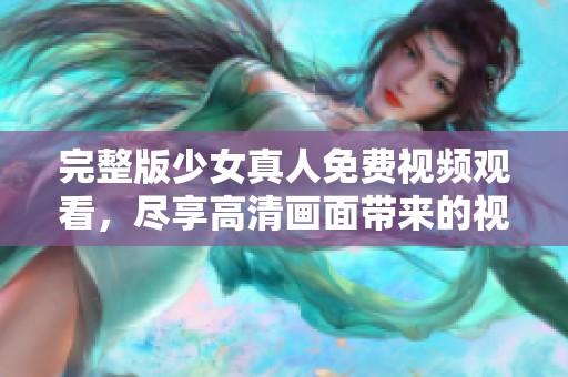 完整版少女真人免费视频观看，尽享高清画面带来的视觉盛宴