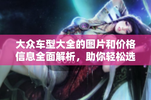 大众车型大全的图片和价格信息全面解析，助你轻松选择合适车辆。