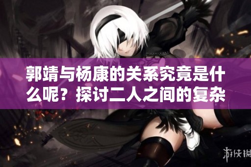 郭靖与杨康的关系究竟是什么呢？探讨二人之间的复杂纽带与故事。