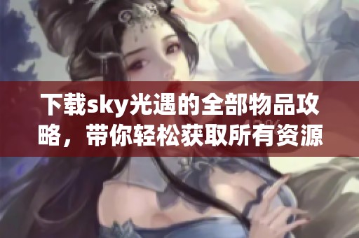 下载sky光遇的全部物品攻略，带你轻松获取所有资源