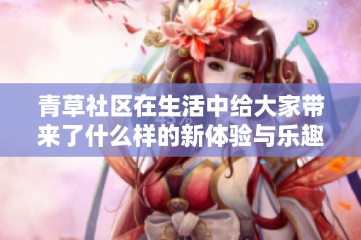 青草社区在生活中给大家带来了什么样的新体验与乐趣呢