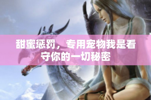 甜蜜惩罚，专用宠物我是看守你的一切秘密
