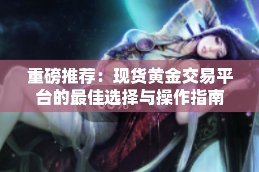 重磅推荐：现货黄金交易平台的最佳选择与操作指南