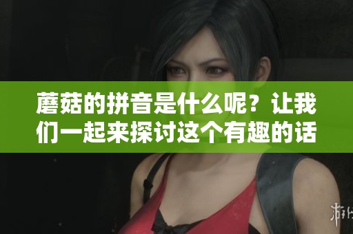 蘑菇的拼音是什么呢？让我们一起来探讨这个有趣的话题吧！