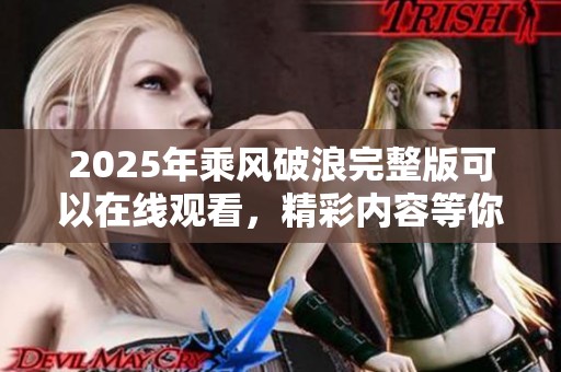2025年乘风破浪完整版可以在线观看，精彩内容等你来发现以上说法。