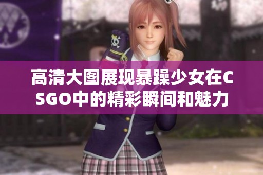 高清大图展现暴躁少女在CSGO中的精彩瞬间和魅力