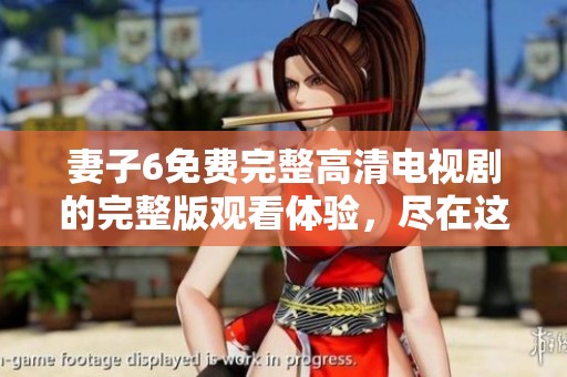妻子6免费完整高清电视剧的完整版观看体验，尽在这里等你发现！