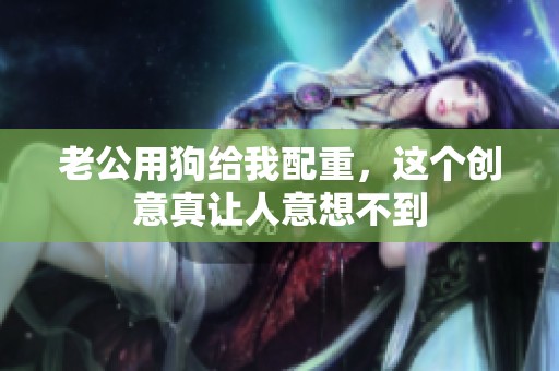 老公用狗给我配重，这个创意真让人意想不到