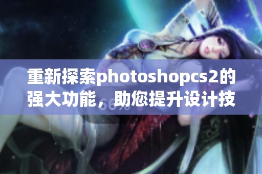 重新探索photoshopcs2的强大功能，助您提升设计技能的最佳选择