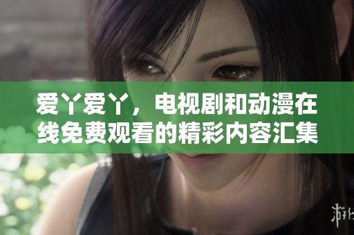 爱丫爱丫，电视剧和动漫在线免费观看的精彩内容汇集在这里