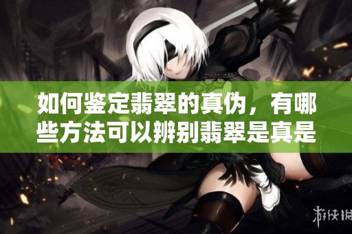 如何鉴定翡翠的真伪，有哪些方法可以辨别翡翠是真是假呢