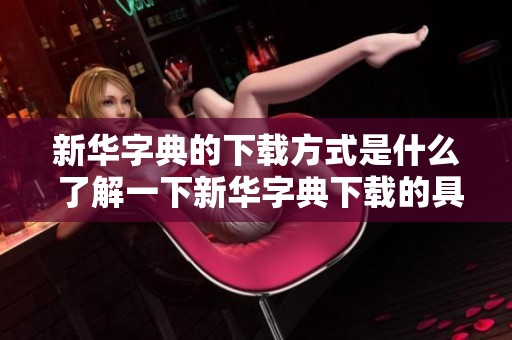 新华字典的下载方式是什么 了解一下新华字典下载的具体步骤和方法
