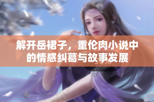 解开岳裙子，重伦肉小说中的情感纠葛与故事发展