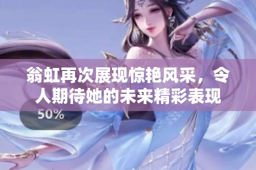 翁虹再次展现惊艳风采，令人期待她的未来精彩表现