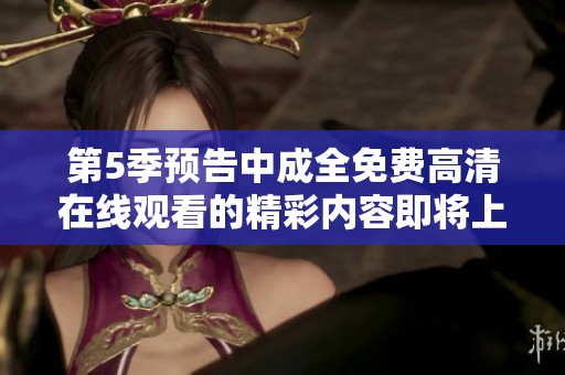 第5季预告中成全免费高清在线观看的精彩内容即将上线，敬请期待！