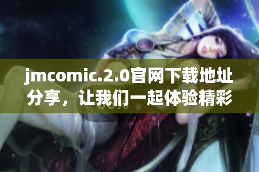 jmcomic.2.0官网下载地址分享，让我们一起体验精彩内容与全新功能