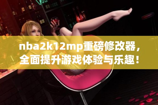 nba2k12mp重磅修改器，全面提升游戏体验与乐趣！