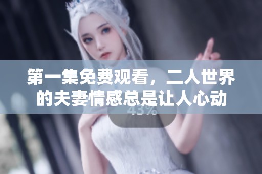 第一集免费观看，二人世界的夫妻情感总是让人心动