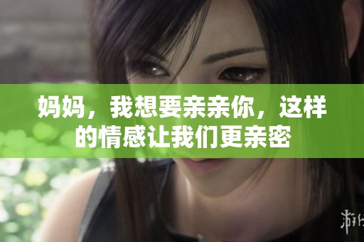 妈妈，我想要亲亲你，这样的情感让我们更亲密