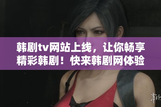 韩剧tv网站上线，让你畅享精彩韩剧！快来韩剧网体验热播剧带来的乐趣。