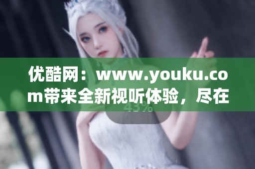 优酷网：www.youku.com带来全新视听体验，尽在这里等你探索！