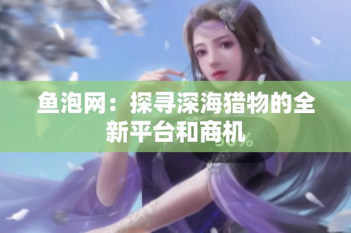 鱼泡网：探寻深海猎物的全新平台和商机