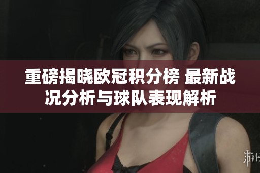 重磅揭晓欧冠积分榜 最新战况分析与球队表现解析