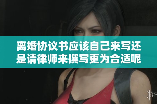 离婚协议书应该自己来写还是请律师来撰写更为合适呢