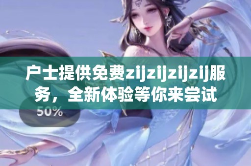 户士提供免费zijzijzijzij服务，全新体验等你来尝试