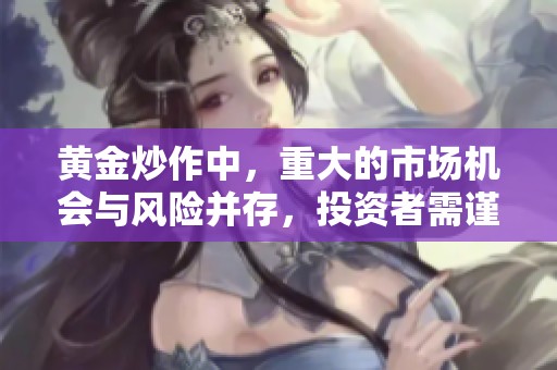 黄金炒作中，重大的市场机会与风险并存，投资者需谨慎操作