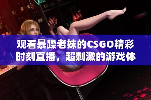 观看暴躁老妹的CSGO精彩时刻直播，超刺激的游戏体验等你来！
