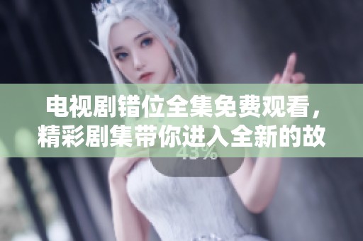 电视剧错位全集免费观看，精彩剧集带你进入全新的故事世界