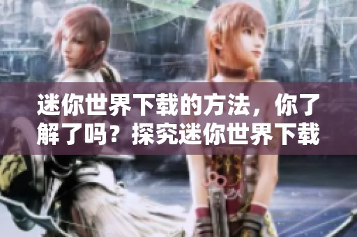 迷你世界下载的方法，你了解了吗？探究迷你世界下载的技巧与步骤