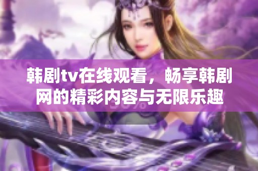 韩剧tv在线观看，畅享韩剧网的精彩内容与无限乐趣