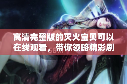 高清完整版的灭火宝贝可以在线观看，带你领略精彩剧情的精彩瞬间