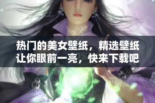 热门的美女壁纸，精选壁纸让你眼前一亮，快来下载吧！
