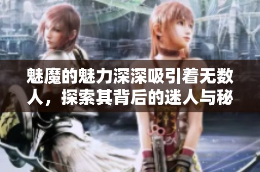 魅魔的魅力深深吸引着无数人，探索其背后的迷人与秘密