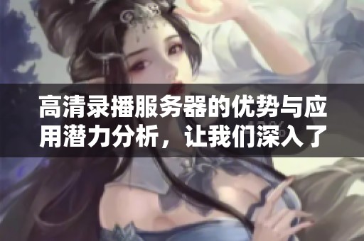 高清录播服务器的优势与应用潜力分析，让我们深入了解这个技术产品