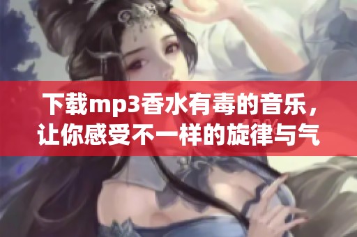 下载mp3香水有毒的音乐，让你感受不一样的旋律与气息